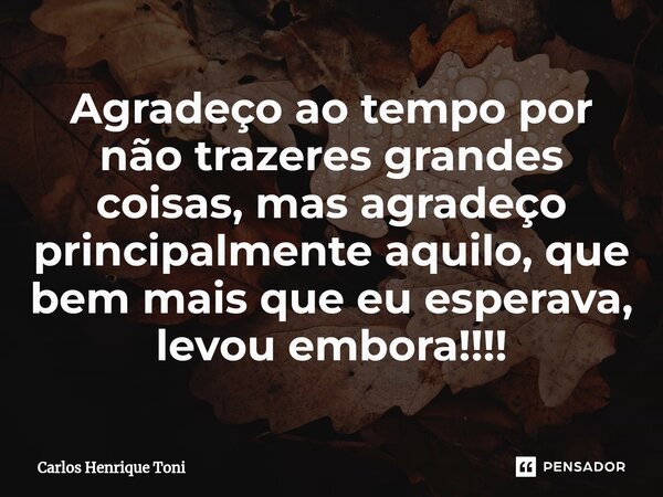 ⁠Agradeço ao tempo por não trazeres grandes coisas, mas agradeço principalmente aquilo, que bem mais que eu esperava, levou embora!!!!... Frase de Carlos Henrique Toni.