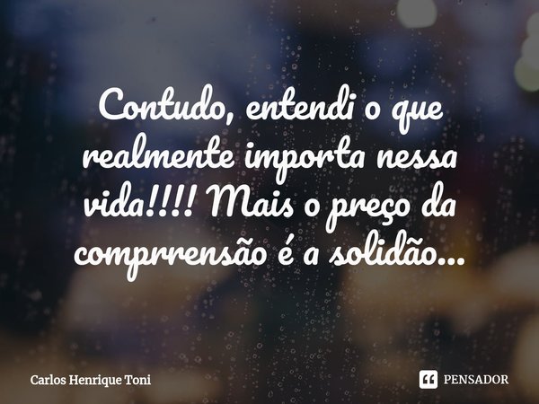 ⁠Contudo, entendi o que realmente importa nessa vida!!!! Mais o preço da comprrensão é a solidão...... Frase de Carlos Henrique Toni.