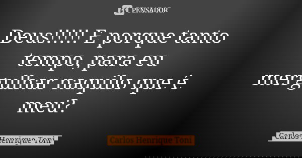 Deus!!!!! E porque tanto tempo, para eu mergulhar naquilo que é meu?... Frase de Carlos Henrique Toni.