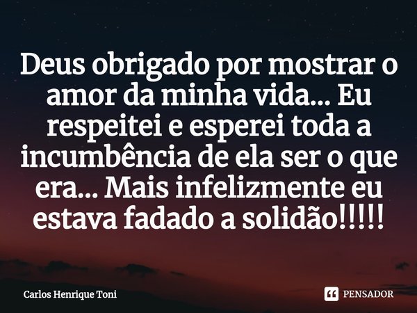 ⁠Deus obrigado por mostrar o amor da minha vida... Eu respeitei e esperei toda a incumbência de ela ser o que era... Mais infelizmente eu estava fadado a solidã... Frase de Carlos Henrique Toni.