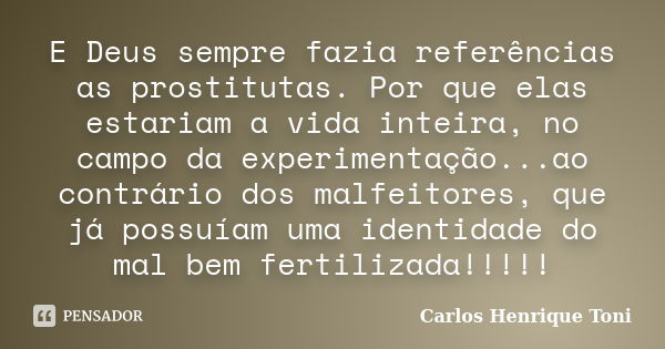 E Deus sempre fazia referências as prostitutas. Por que elas estariam a vida inteira, no campo da experimentação...ao contrário dos malfeitores, que já possuíam... Frase de Carlos Henrique Toni.