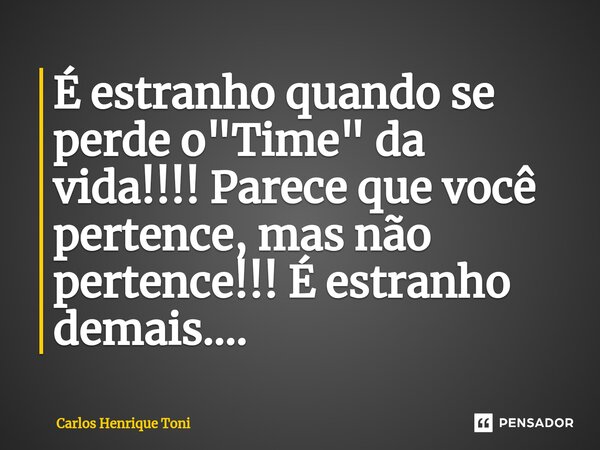 ⁠É estranho quando se perde o "Time" da vida!!!! Parece que você pertence, mas não pertence!!! É estranho demais....... Frase de Carlos Henrique Toni.
