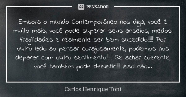 Embora o mundo Contemporâneo nos diga, você é muito mais, você pode superar seus anseios, medos, fragilidades e realmente ser bem sucedido!!!!! Por outro lado a... Frase de Carlos Henrique Toni.