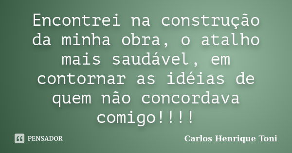 Encontrei na construção da minha obra, o atalho mais saudável, em contornar as idéias de quem não concordava comigo!!!!... Frase de Carlos Henrique Toni.