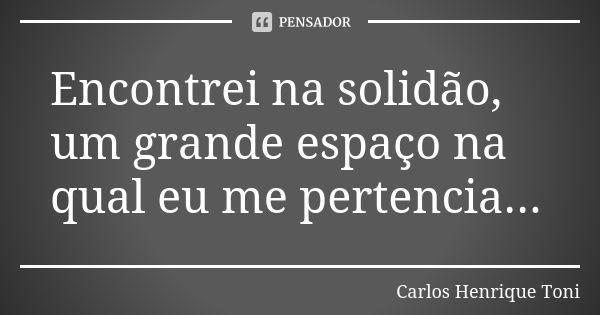 Encontrei na solidão, um grande espaço na qual eu me pertencia...... Frase de Carlos Henrique Toni.