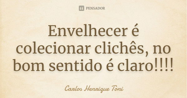 Envelhecer é colecionar clichês, no bom sentido é claro!!!!... Frase de Carlos Henrique Toni.