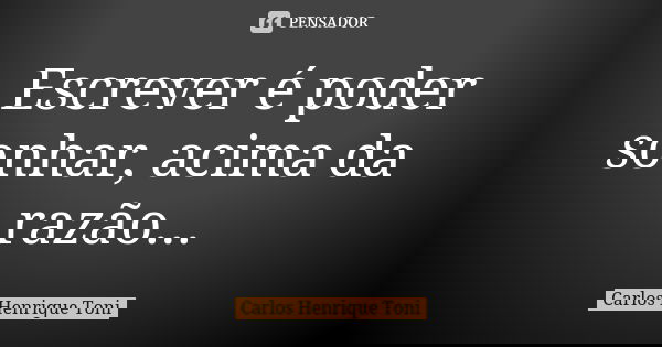 Escrever é poder sonhar, acima da razão...... Frase de Carlos Henrique Toni.