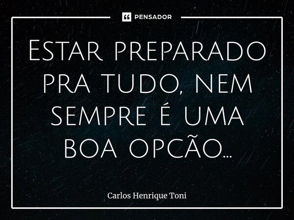 ⁠Estar preparado pra tudo, nem sempre é uma boa opção...... Frase de Carlos Henrique Toni.