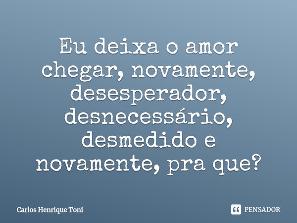 ⁠Eu deixa o amor chegar, novamente, desesperador, desnecessário, desmedido e novamente, pra que?... Frase de Carlos Henrique Toni.