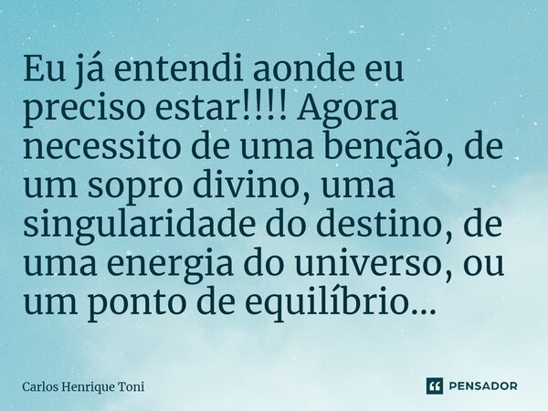 ⁠Eu já entendi aonde eu preciso estar!!!! Agora necessito de uma bênção, de um sopro divino, uma singularidade do destino, de uma energia do universo, ou um pon... Frase de Carlos Henrique Toni.