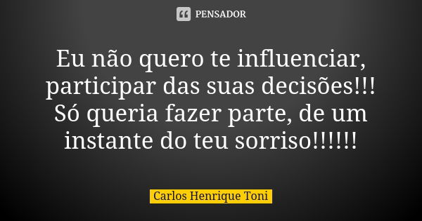 Eu não quero te influenciar, participar das suas decisões!!! Só queria fazer parte, de um instante do teu sorriso!!!!!!... Frase de Carlos Henrique Toni.