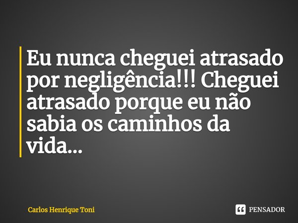 ⁠Eu nunca cheguei atrasado por negligência!!! Cheguei atrasado porque eu não sabia os caminhos da vida...... Frase de Carlos Henrique Toni.