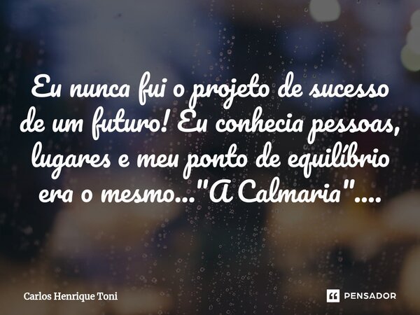 ⁠Eu nunca fui o projeto de sucesso de um futuro! Eu conhecia pessoas, lugares e meu ponto de equilíbrio era o mesmo... "A Calmaria"....... Frase de Carlos Henrique Toni.