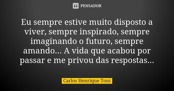 Eu sempre estive muito disposto a viver, sempre inspirado, sempre imaginando o futuro, sempre amando... A vida que acabou por passar e me privou das respostas..... Frase de Carlos Henrique Toni.
