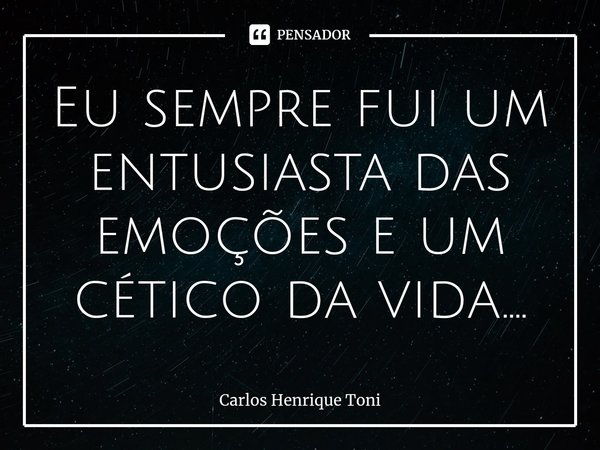 ⁠Eu sempre fui um entusiasta das emoções e um cético da vida....... Frase de Carlos Henrique Toni.