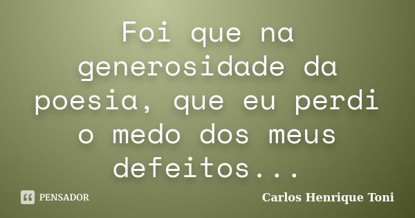 Foi que na generosidade da poesia, que eu perdi o medo dos meus defeitos...... Frase de Carlos Henrique Toni.