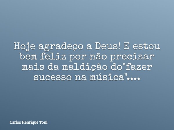 Hoje agradeço a Deus! E estou bem feliz por não precisar mais da maldição do "fazer sucesso na música"....... Frase de Carlos Henrique Toni.