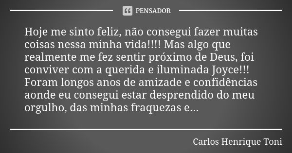 Hoje me sinto feliz, não consegui fazer muitas coisas nessa minha vida!!!! Mas algo que realmente me fez sentir próximo de Deus, foi conviver com a querida e il... Frase de Carlos Henrique Toni.