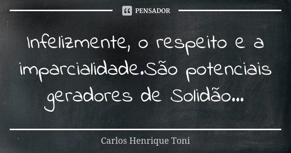 Infelizmente, o respeito e a imparcialidade.São potenciais geradores de Solidão...... Frase de Carlos Henrique Toni.
