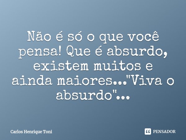 ⁠Não é só o que você pensa! Que é absurdo, existem muitos e ainda maiores..."Viva o absurdo"...... Frase de Carlos Henrique Toni.