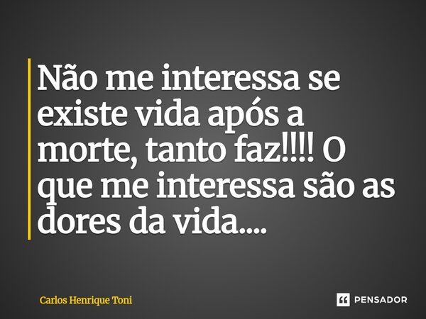 Não me interessa se existe vida após a morte, tanto faz!!!! O que me interessa são as dores da vida....⁠... Frase de Carlos Henrique Toni.