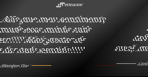 Não que meu sentimento, mude essa minha vida talvez!!!!! Mais gostar de você, me faz todo sentido!!!!!... Frase de Carlos Henrique Toni.