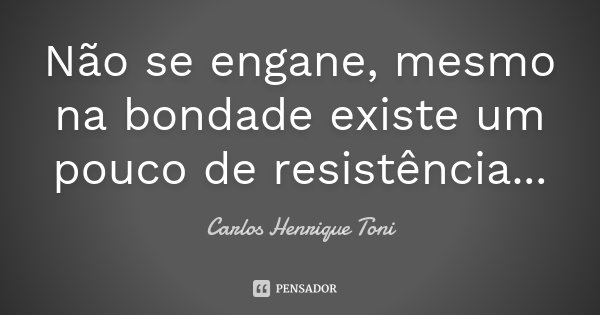 Não se engane, mesmo na bondade existe um pouco de resistência...... Frase de Carlos Henrique Toni.