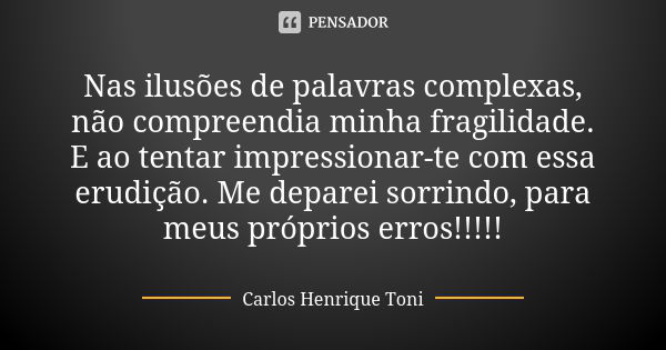 Nas ilusões de palavras complexas, não compreendia minha fragilidade. E ao tentar impressionar-te com essa erudição. Me deparei sorrindo, para meus próprios err... Frase de Carlos Henrique Toni.