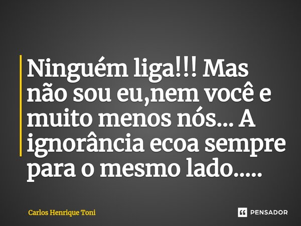 ⁠Ninguém liga!!! Mas não sou eu,nem você e muito menos nós... A ignorância ecoa sempre para o mesmo lado........ Frase de Carlos Henrique Toni.