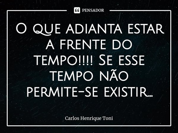 ⁠O que adianta estar a frente do tempo!!!! Se esse tempo não permite-se existir...... Frase de Carlos Henrique Toni.