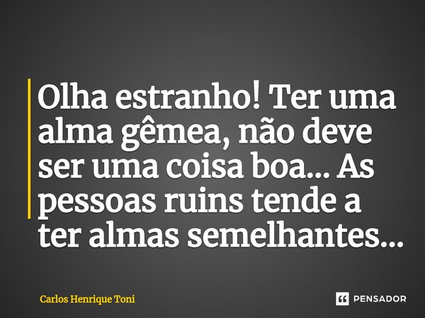 ⁠Olha estranho! Ter uma alma gêmea, não deve ser uma coisa boa... As pessoas ruins tende a ter almas semelhantes...... Frase de Carlos Henrique Toni.