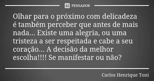 Olhar para o próximo com delicadeza é também perceber que antes de mais nada... Existe uma alegria, ou uma tristeza a ser respeitada e cabe a seu coração... A d... Frase de Carlos Henrique Toni.