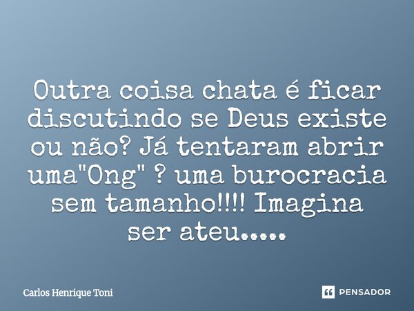 ⁠Outra coisa chata é ficar discutindo se Deus existe ou não? Já tentaram abrir uma "Ong" ? uma burocracia sem tamanho!!!! Imagina ser ateu........ Frase de Carlos Henrique Toni.