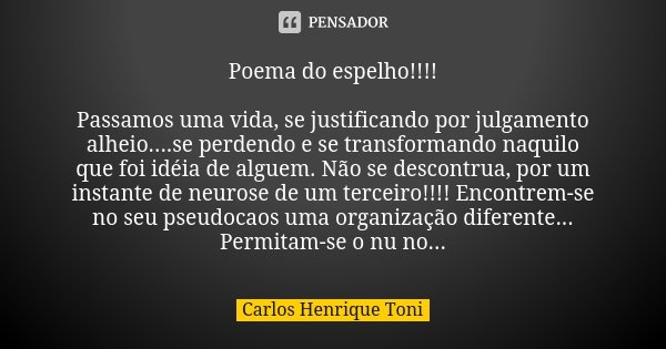 Poema do espelho!!!! Passamos uma vida, se justificando por julgamento alheio....se perdendo e se transformando naquilo que foi idéia de alguem. Não se descontr... Frase de Carlos Henrique Toni.