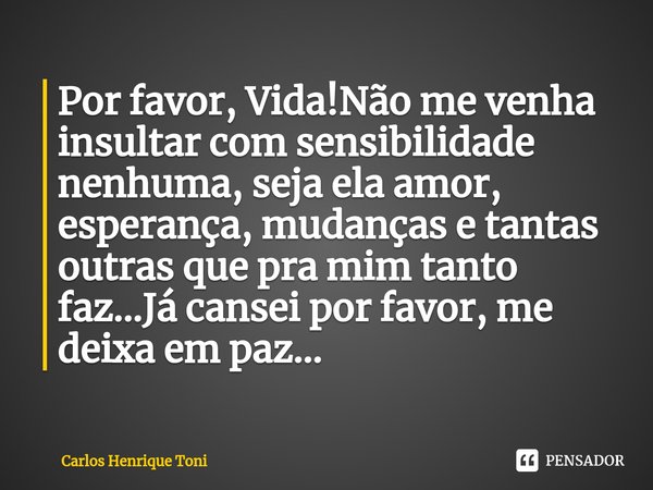 ⁠Por favor, Vida!Não me venha insultar com sensibilidade nenhuma, seja ela amor, esperança, mudanças e tantas outras que pra mim tanto faz...Já cansei por favor... Frase de Carlos Henrique Toni.