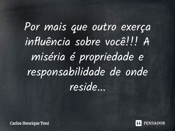 ⁠Por mais que outro exerça influência sobre você!!! A miséria é propriedade e responsabilidade de onde reside...... Frase de Carlos Henrique Toni.