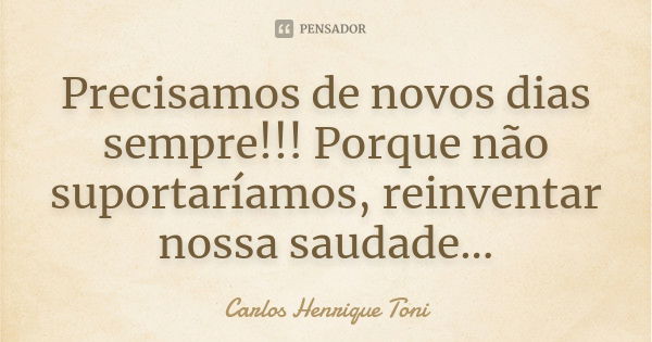 Precisamos de novos dias sempre!!! Porque não suportaríamos, reinventar nossa saudade...... Frase de Carlos Henrique Toni.