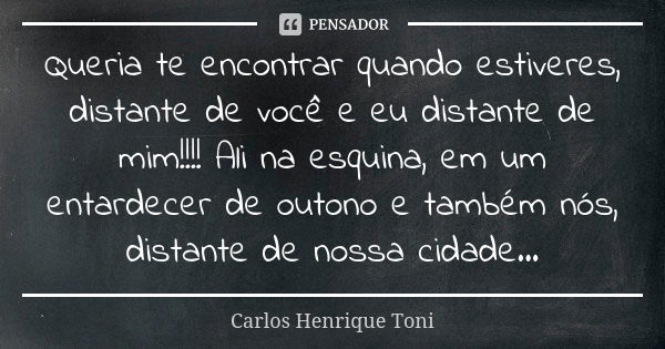 Queria te encontrar quando estiveres, distante de você e eu distante de mim!!!! Ali na esquina, em um entardecer de outono e também nós, distante de nossa cidad... Frase de Carlos Henrique Toni.