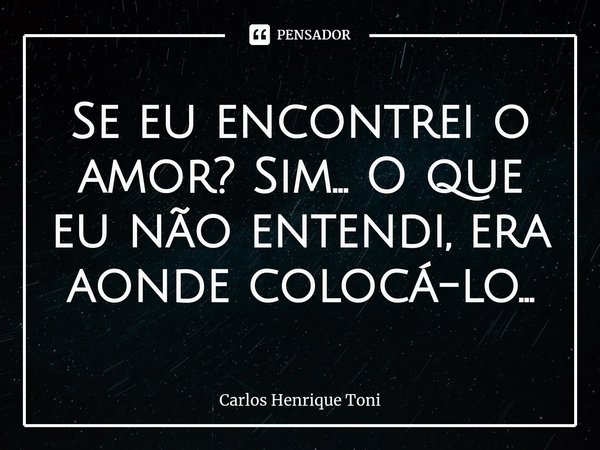 ⁠Se eu encontrei o amor? Sim... O que eu não entendi, era aonde colocá-lo...... Frase de Carlos Henrique Toni.