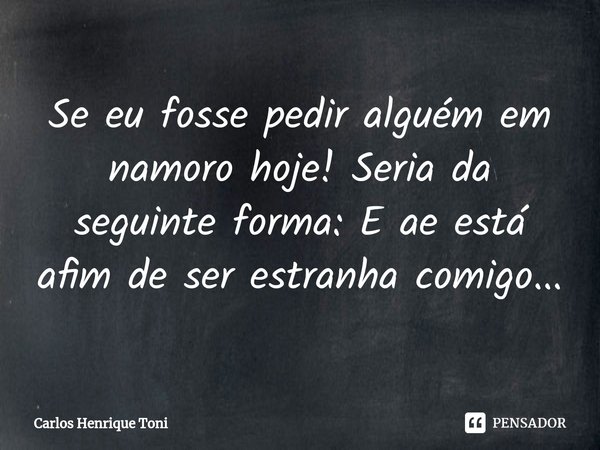 ⁠Se eu fosse pedir alguém em namoro hoje! Seria da seguinte forma: E ae está afim de ser estranha comigo...... Frase de Carlos Henrique Toni.