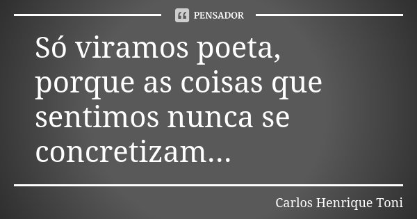 Só viramos poeta, porque as coisas que sentimos nunca se concretizam...... Frase de Carlos Henrique Toni.