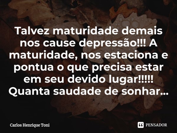 ⁠Talvez maturidade demais nos cause depressão!!! A maturidade, nos estaciona e pontua o que precisa estar em seu devido lugar!!!!! Quanta saudade de sonhar...... Frase de Carlos Henrique Toni.