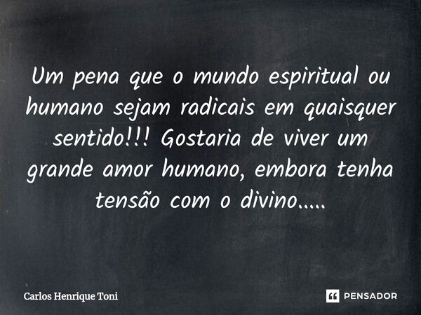 Um pena que o mundo espiritual ou humano sejam radicais em quaisquer sentido!!! Gostaria de viver um grande amor humano, embora tenha tensão com o divino.....⁠... Frase de Carlos Henrique Toni.