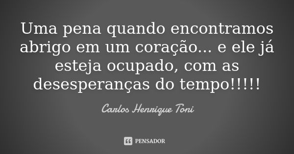 Uma pena quando encontramos abrigo em um coração... e ele já esteja ocupado, com as desesperanças do tempo!!!!!... Frase de Carlos Henrique Toni.