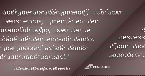 Tudo que um dia aprendi, foi com meus erros, queria eu ter aprendido algo, sem ter a nescessidade de ter errado tanto. E por tudo que passei ainda tenho acertez... Frase de Carlos Henrique Ferreira.