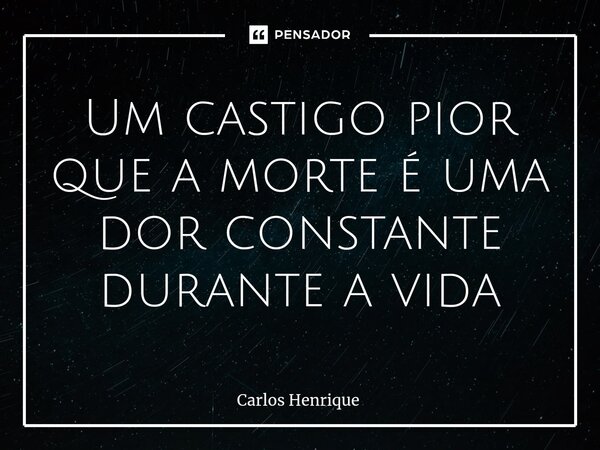 ⁠Um castigo pior que a morte é uma dor constante durante a vida... Frase de Carlos Henrique.
