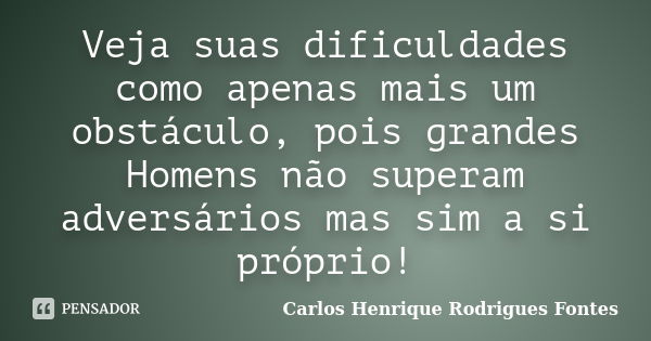 Veja suas dificuldades como apenas mais um obstáculo, pois grandes Homens não superam adversários mas sim a si próprio!... Frase de Carlos Henrique Rodrigues Fontes.