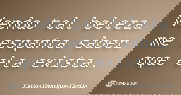 Vendo tal beleza me espanta saber que ela exista.... Frase de Carlos Henrique Garcia.