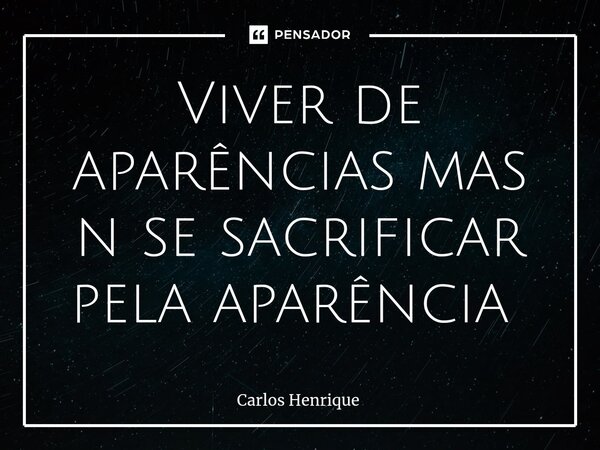 Viver de aparências mas n se sacrificar pela aparência ⁠... Frase de Carlos Henrique.