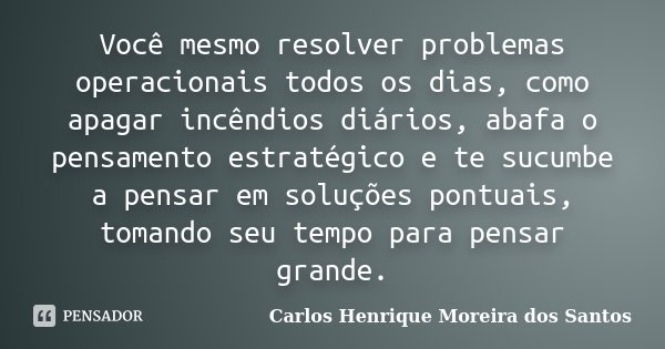 Você mesmo resolver problemas operacionais todos os dias, como apagar incêndios diários, abafa o pensamento estratégico e te sucumbe a pensar em soluções pontua... Frase de Carlos Henrique Moreira dos Santos.